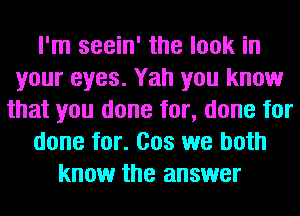 I'm seein' the look in
your eyes. Yah you know
that you done for, done for
done for. Cos we both
know the answer