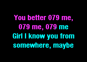 You better 079 me,
079 me, 079 me

Girl I know you from
somewhere, maybe