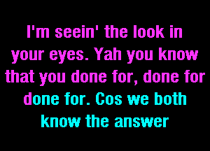 I'm seein' the look in
your eyes. Yah you know
that you done for, done for
done for. Cos we both
know the answer