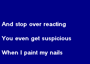 And stop over reacting

You even get suspicious

When I paint my nails