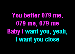 You better 079 me,
079 me, 079 me

Baby I want you, yeah,
I want you close