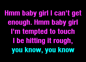 Hmm baby girl I can't get
enough. Hmm baby girl
I'm tempted to touch
I be hitting it rough,
you know, you know