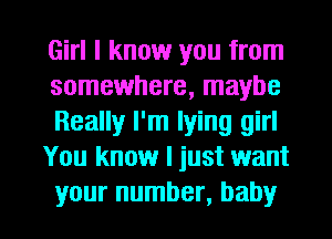 Girl I know you from
somewhere, maybe

Really I'm lying girl

You know I just want

your number, baby I