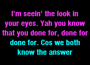 I'm seein' the look in
your eyes. Yah you know
that you done for, done for
done for. Cos we both
know the answer