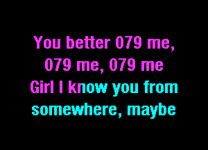 You better 079 me,
079 me, 079 me

Girl I know you from
somewhere, maybe