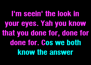 I'm seein' the look in
your eyes. Yah you know
that you done for, done for
done for. Cos we both
know the answer