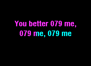 You better 079 me,

079 me, 079 me