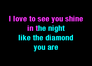 I love to see you shine
in the night

like the diamond
you are