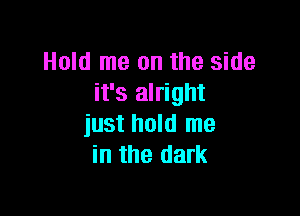 Hold me on the side
it's alright

just hold me
in the dark