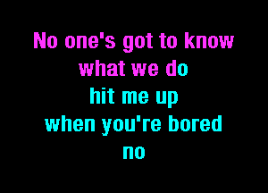 No one's got to know
what we do
hit me up

when you're bored
no