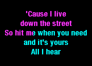 'Cause I live
down the street

30 hit me when you need
and it's yours
All I hear