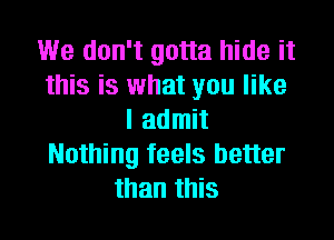 We don't gotta hide it
this is what you like

I admit
Nothing feels better
than this