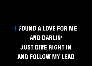 I FOUND A LOVE FOR ME

AND DARLIH'
JUST DIVE RIGHT IN
AND FOLLOW MY LEAD