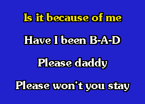 Is it because of me
Have 1 been B-A-D
Please daddy

Please won't you stay