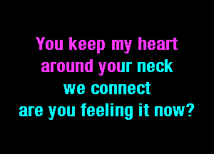 You keep my heart
around your neck

we connect
are you feeling it now?