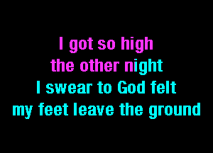 I got so high
the other night

I swear to God felt
my feet leave the ground