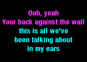 00h,yeah
Your back against the wall
this is all we've
been talking about
In my ears