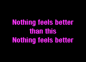 Nothing feels better

than this
Nothing feels better