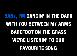 BABY, I'M DANCIH' IN THE DARK
WITH YOU BETWEEN MY ARMS
BAREFOOT ON THE GRASS
WE'RE LISTEHIH' TO OUR
FAVOURITE SONG