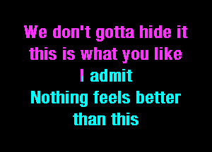 We don't gotta hide it
this is what you like

I admit
Nothing feels better
than this