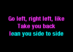 Go left, right left, like

Take you back
lean you side to side