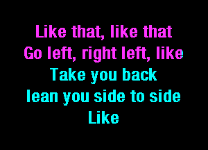 Like that, like that
Go left, right left, like

Take you back
lean you side to side
Like