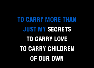 TO CARRY MORE THAN
JUST MY SECRETS

TO CARRY LOVE
TO CARRY CHILDREN
OF OUR OWN