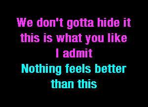 We don't gotta hide it
this is what you like

I admit
Nothing feels better
than this