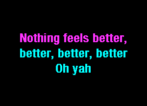 Nothing feels better,

better, better, better
on yah