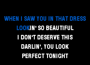 WHEN I SAW YOU IN THAT DRESS
LOOKIH' SO BEAUTIFUL
I DON'T DESERVE THIS
DARLIH', YOU LOOK
PERFECT TONIGHT