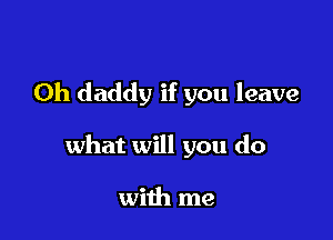 Oh daddy if you leave

what will you do

with me
