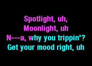 Spotlight, uh,
Moonlight, uh

N---a, why you trippin'?
Get your mood right, uh