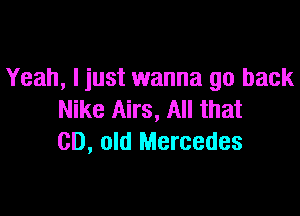 Yeah, I just wanna go back

Nike Airs, All that
CD, old Mercedes