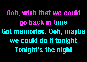 00h, wish that we could
go back in time
Got memories. 00h, maybe
we could do it tonight
Tonight's the night