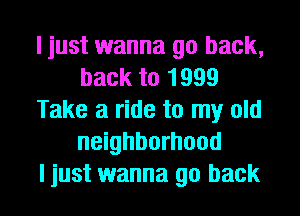 I just wanna go back,
back to 1999
Take a ride to my old
neighborhood
I just wanna go back
