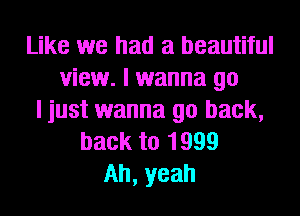 Like we had a beautiful
view. I wanna go
I just wanna go back,
back to 1999
Ah, yeah