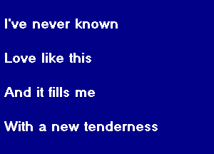 I've never known

Love like this

And it fills me

With a new tenderness