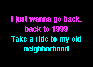 I just wanna go back,
back to 1999

Take a ride to my old
neighborhood