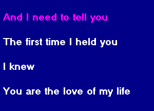 The first time I held you

I knew

You are the love of my life