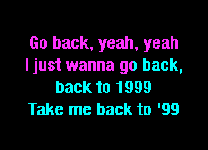 Go back, yeah, yeah
I just wanna go back,

back to 1999
Take me back to '99