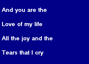 And you are the
Love of my life

All the joy and the

Tears that I cry