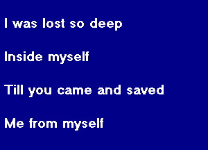 I was lost so deep

Inside myself

Till you came and saved

Me from myself
