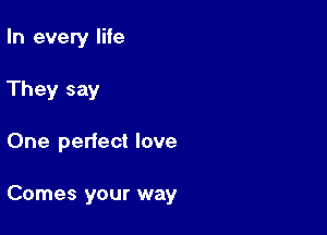 In every life
They say

One perfect love

Comes your way