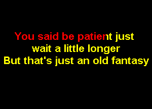 You said be patient just
wait a little longer

But that's just an old fantasy