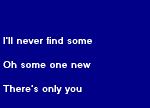 I'll never find some

Oh some one new

There's only you