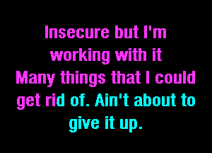 Insecure but I'm
working with it
Many things that I could
get rid of. Ain't about to
give it up.