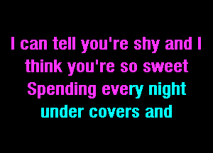 I can tell you're shy and I
think you're so sweet
Spending every night

under covers and