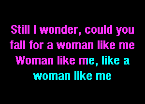 Still I wonder, could you
fall for a woman like me
Woman like me, like a
woman like me