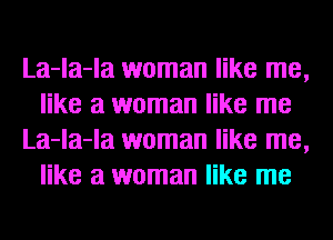 La-la-la woman like me,
like a woman like me
La-la-la woman like me,
like a woman like me