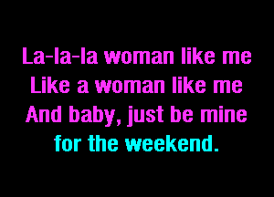 La-la-la woman like me
Like a woman like me
And baby, just be mine
for the weekend.